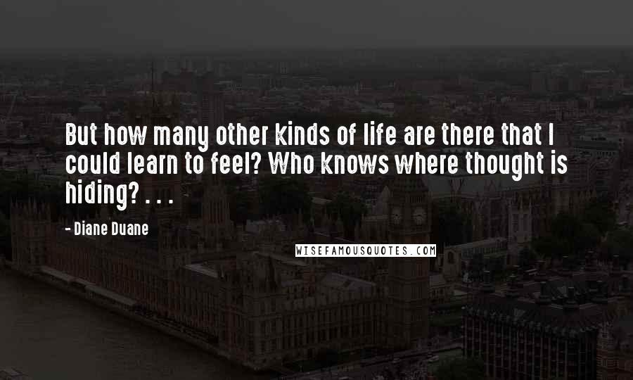 Diane Duane Quotes: But how many other kinds of life are there that I could learn to feel? Who knows where thought is hiding? . . .