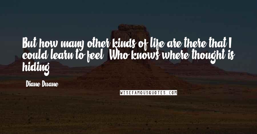 Diane Duane Quotes: But how many other kinds of life are there that I could learn to feel? Who knows where thought is hiding? . . .