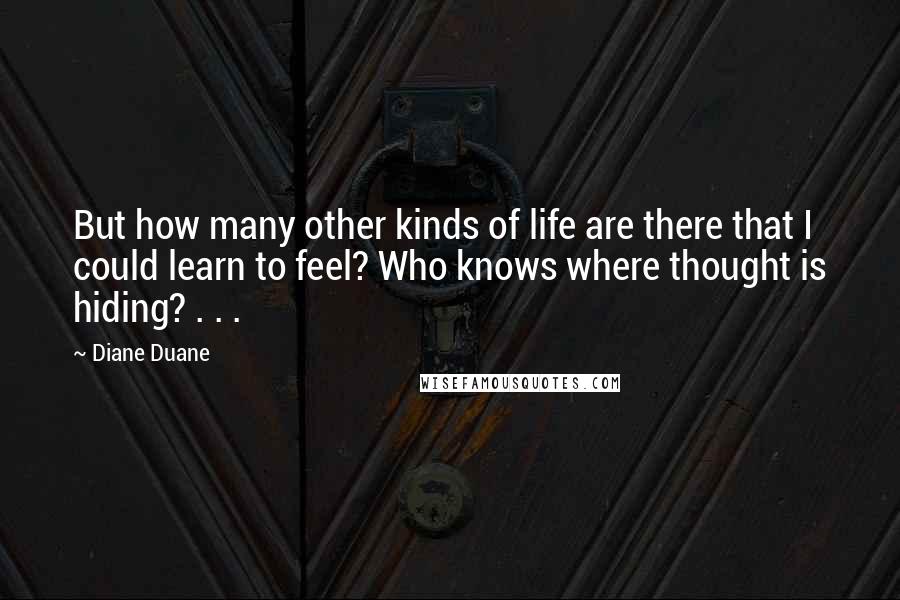 Diane Duane Quotes: But how many other kinds of life are there that I could learn to feel? Who knows where thought is hiding? . . .