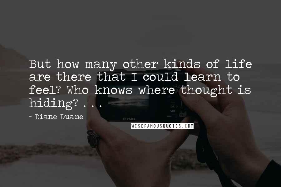 Diane Duane Quotes: But how many other kinds of life are there that I could learn to feel? Who knows where thought is hiding? . . .