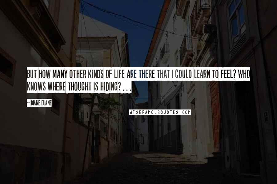 Diane Duane Quotes: But how many other kinds of life are there that I could learn to feel? Who knows where thought is hiding? . . .