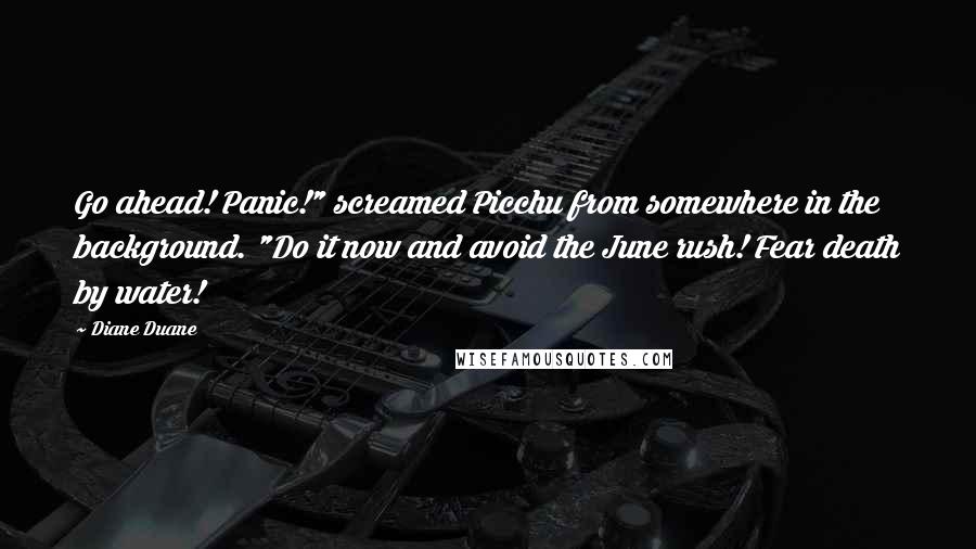 Diane Duane Quotes: Go ahead! Panic!" screamed Picchu from somewhere in the background. "Do it now and avoid the June rush! Fear death by water!