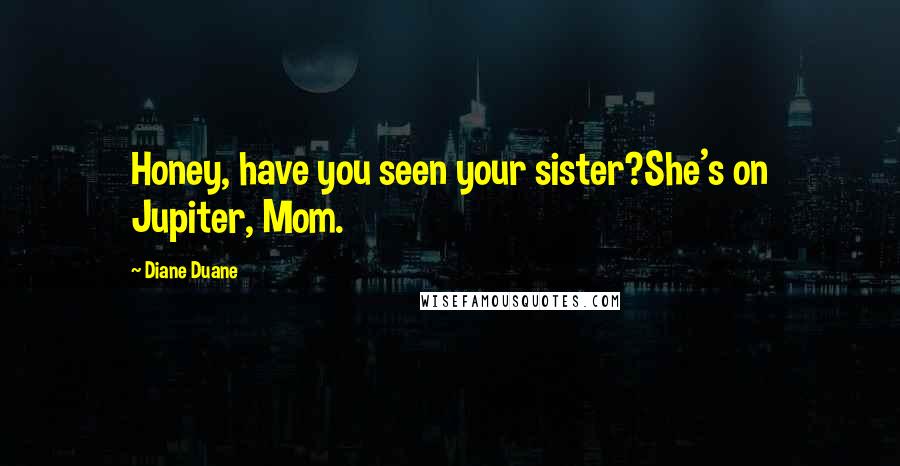 Diane Duane Quotes: Honey, have you seen your sister?She's on Jupiter, Mom.