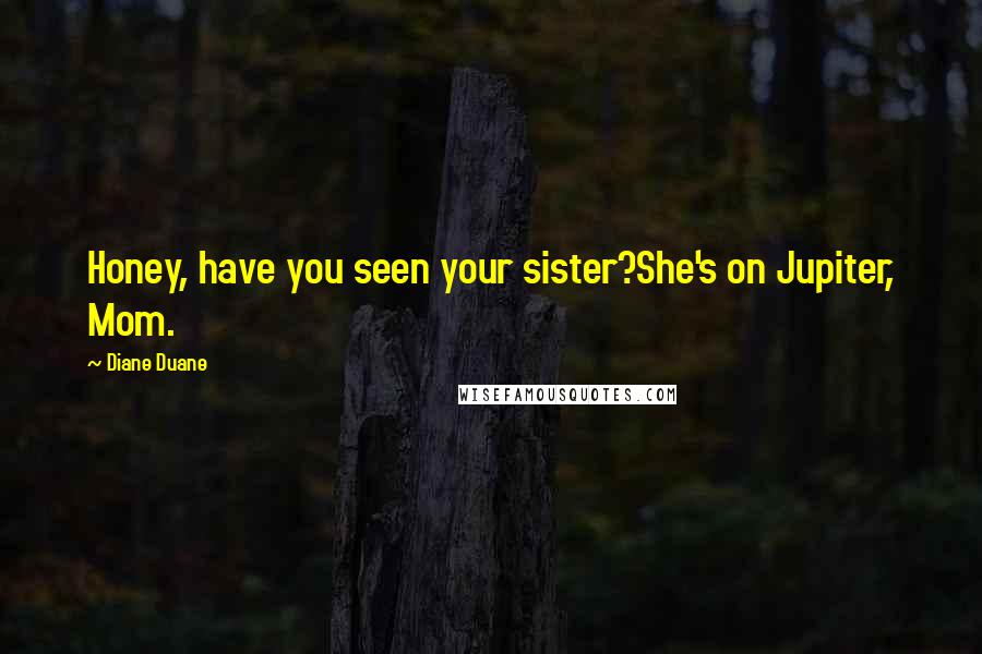 Diane Duane Quotes: Honey, have you seen your sister?She's on Jupiter, Mom.