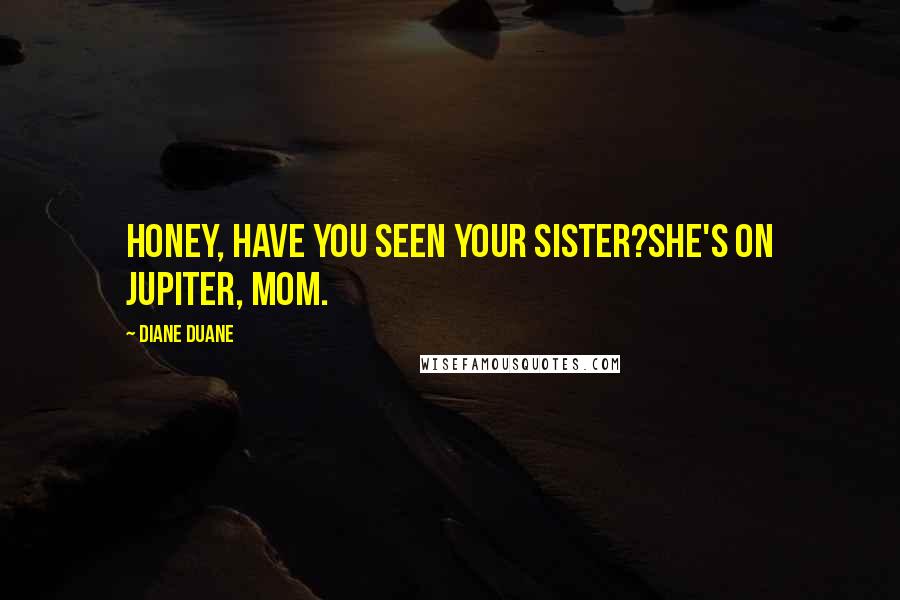 Diane Duane Quotes: Honey, have you seen your sister?She's on Jupiter, Mom.