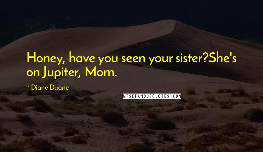 Diane Duane Quotes: Honey, have you seen your sister?She's on Jupiter, Mom.
