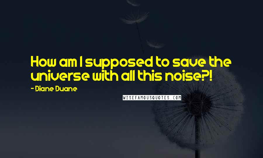 Diane Duane Quotes: How am I supposed to save the universe with all this noise?!