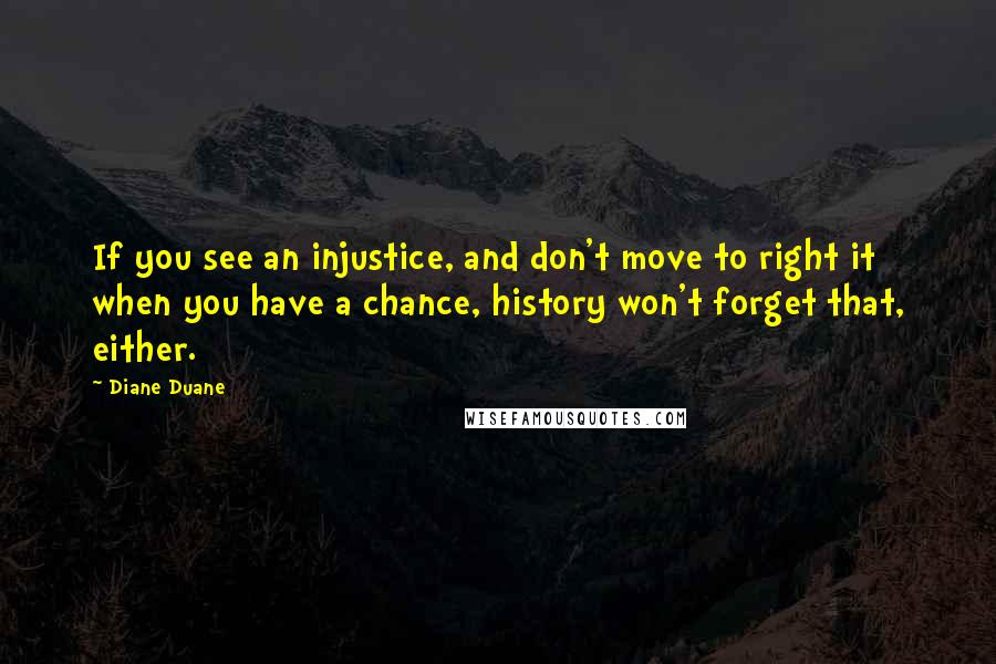 Diane Duane Quotes: If you see an injustice, and don't move to right it when you have a chance, history won't forget that, either.