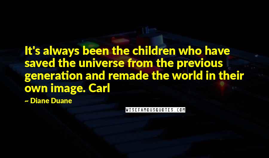 Diane Duane Quotes: It's always been the children who have saved the universe from the previous generation and remade the world in their own image. Carl