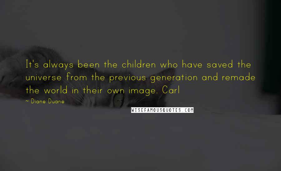 Diane Duane Quotes: It's always been the children who have saved the universe from the previous generation and remade the world in their own image. Carl