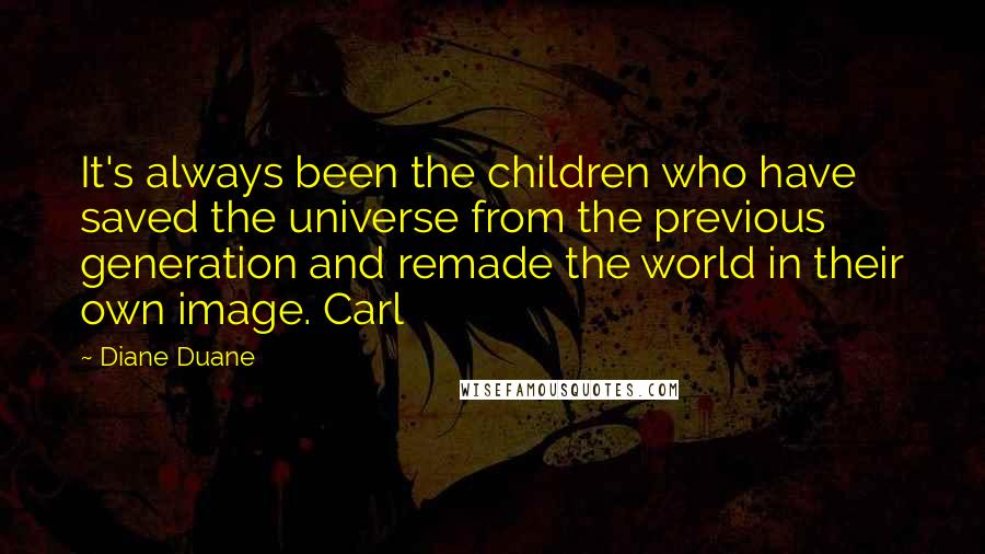 Diane Duane Quotes: It's always been the children who have saved the universe from the previous generation and remade the world in their own image. Carl