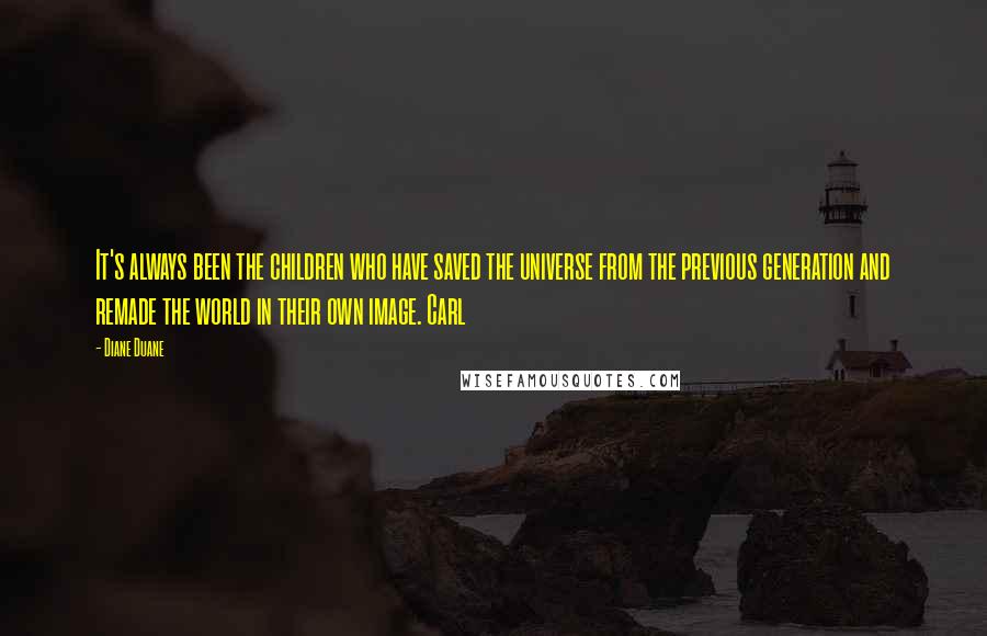 Diane Duane Quotes: It's always been the children who have saved the universe from the previous generation and remade the world in their own image. Carl