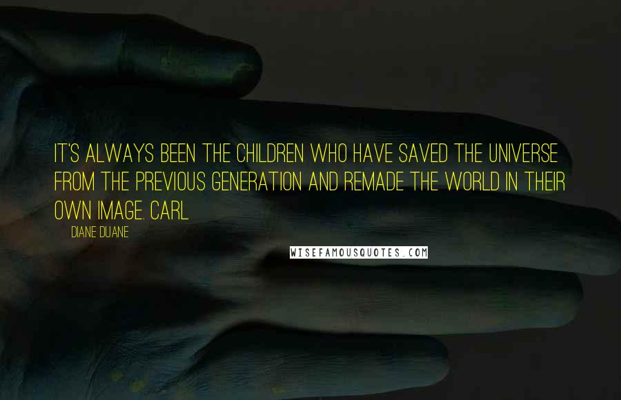 Diane Duane Quotes: It's always been the children who have saved the universe from the previous generation and remade the world in their own image. Carl