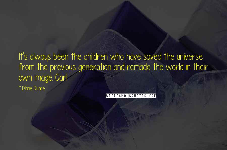 Diane Duane Quotes: It's always been the children who have saved the universe from the previous generation and remade the world in their own image. Carl