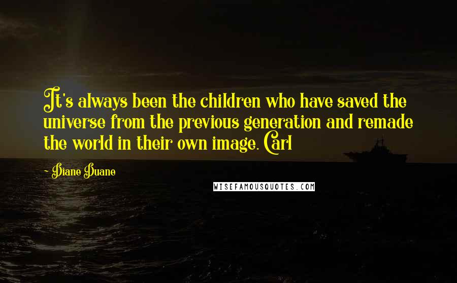 Diane Duane Quotes: It's always been the children who have saved the universe from the previous generation and remade the world in their own image. Carl