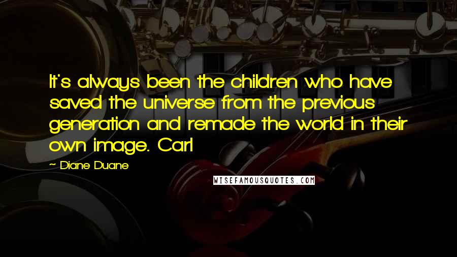 Diane Duane Quotes: It's always been the children who have saved the universe from the previous generation and remade the world in their own image. Carl