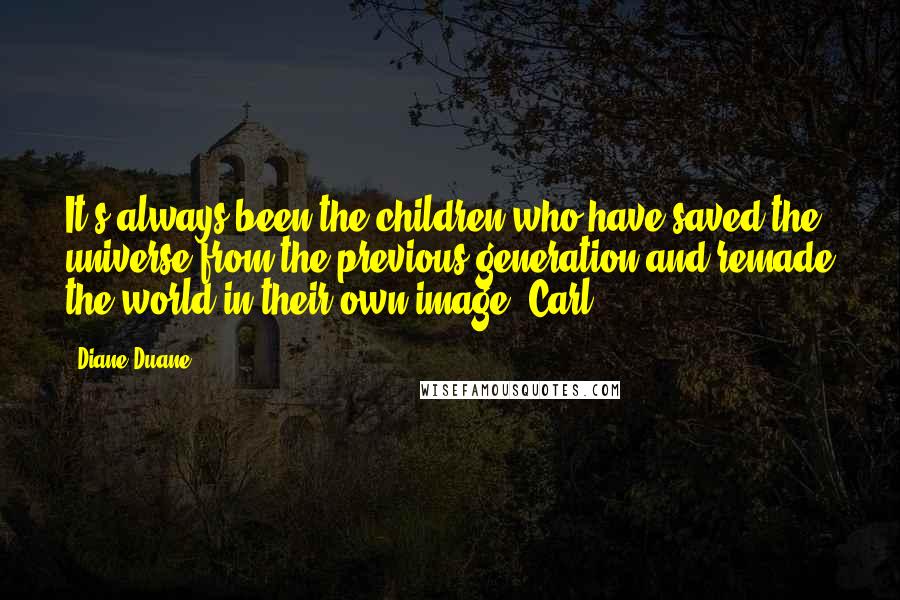 Diane Duane Quotes: It's always been the children who have saved the universe from the previous generation and remade the world in their own image. Carl