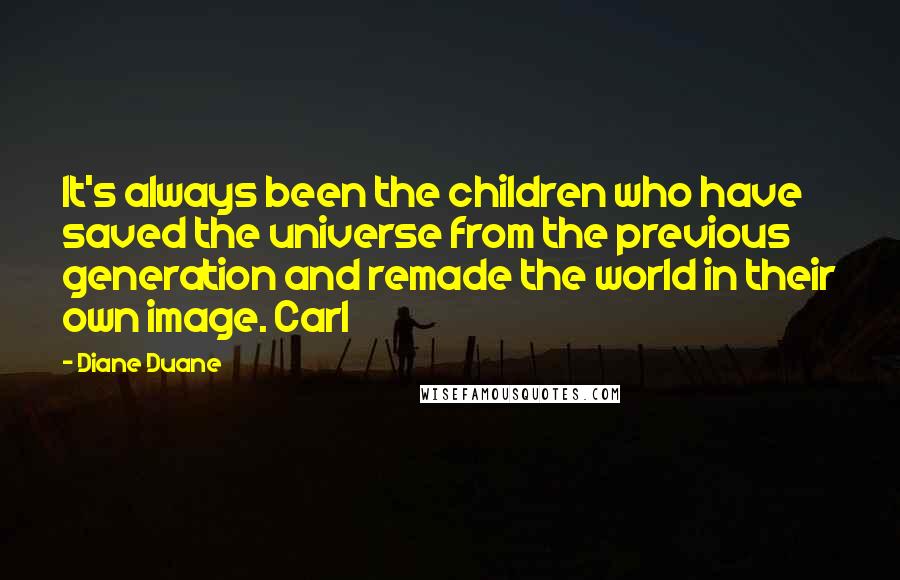 Diane Duane Quotes: It's always been the children who have saved the universe from the previous generation and remade the world in their own image. Carl