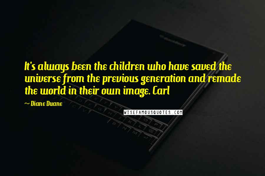Diane Duane Quotes: It's always been the children who have saved the universe from the previous generation and remade the world in their own image. Carl