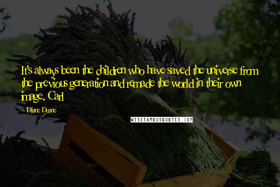 Diane Duane Quotes: It's always been the children who have saved the universe from the previous generation and remade the world in their own image. Carl