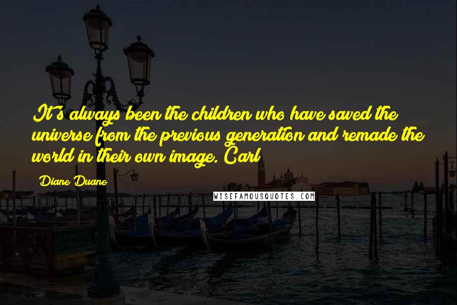 Diane Duane Quotes: It's always been the children who have saved the universe from the previous generation and remade the world in their own image. Carl