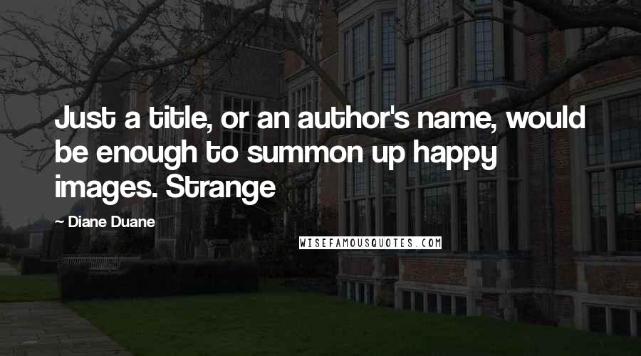 Diane Duane Quotes: Just a title, or an author's name, would be enough to summon up happy images. Strange