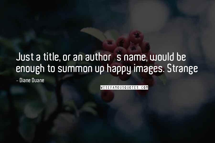 Diane Duane Quotes: Just a title, or an author's name, would be enough to summon up happy images. Strange