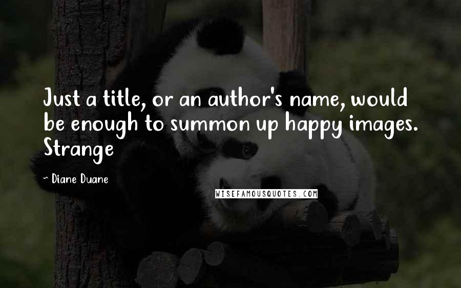 Diane Duane Quotes: Just a title, or an author's name, would be enough to summon up happy images. Strange