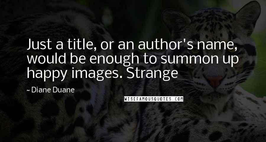 Diane Duane Quotes: Just a title, or an author's name, would be enough to summon up happy images. Strange