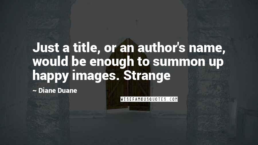 Diane Duane Quotes: Just a title, or an author's name, would be enough to summon up happy images. Strange