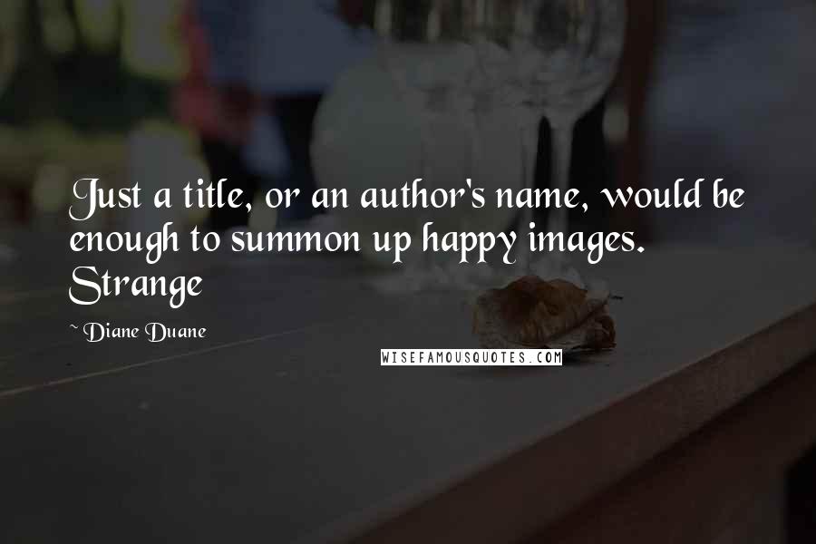 Diane Duane Quotes: Just a title, or an author's name, would be enough to summon up happy images. Strange