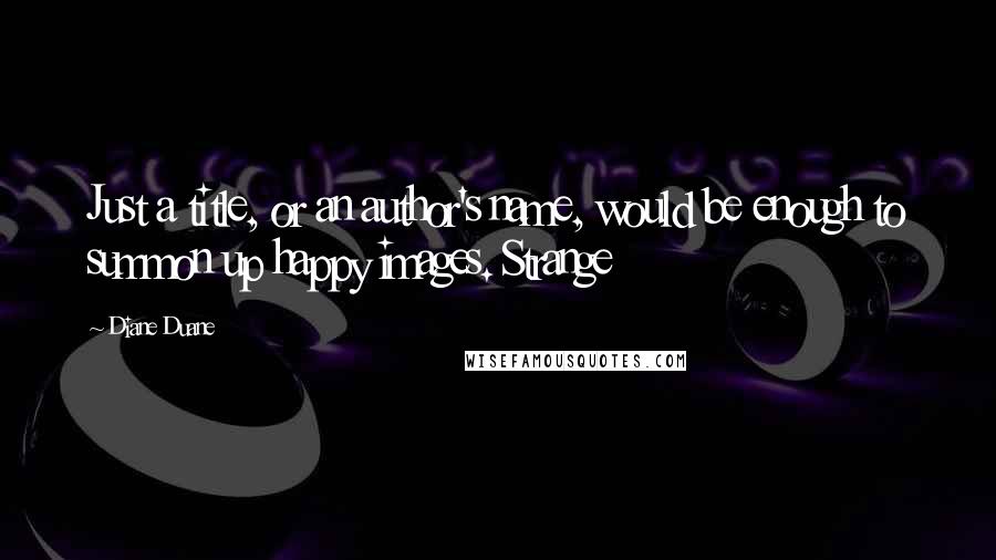 Diane Duane Quotes: Just a title, or an author's name, would be enough to summon up happy images. Strange