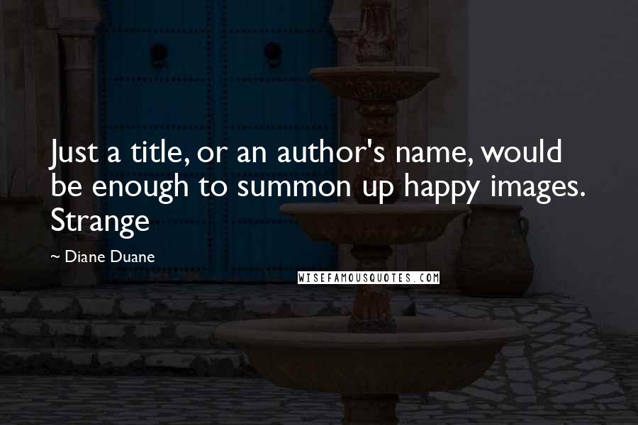 Diane Duane Quotes: Just a title, or an author's name, would be enough to summon up happy images. Strange