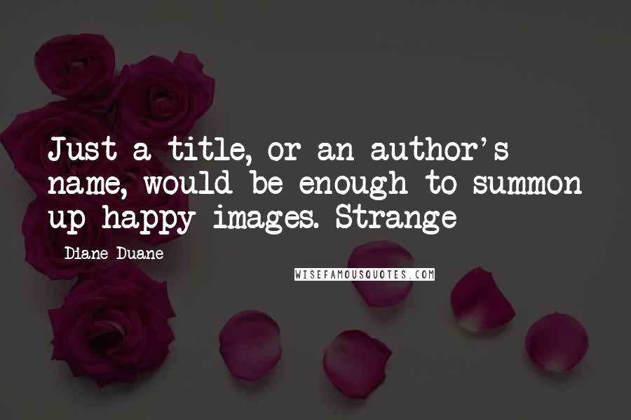 Diane Duane Quotes: Just a title, or an author's name, would be enough to summon up happy images. Strange