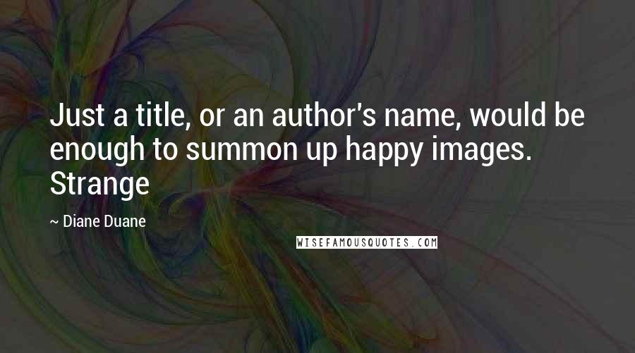 Diane Duane Quotes: Just a title, or an author's name, would be enough to summon up happy images. Strange