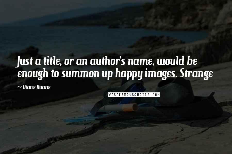 Diane Duane Quotes: Just a title, or an author's name, would be enough to summon up happy images. Strange