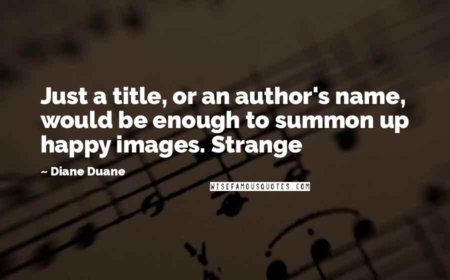 Diane Duane Quotes: Just a title, or an author's name, would be enough to summon up happy images. Strange