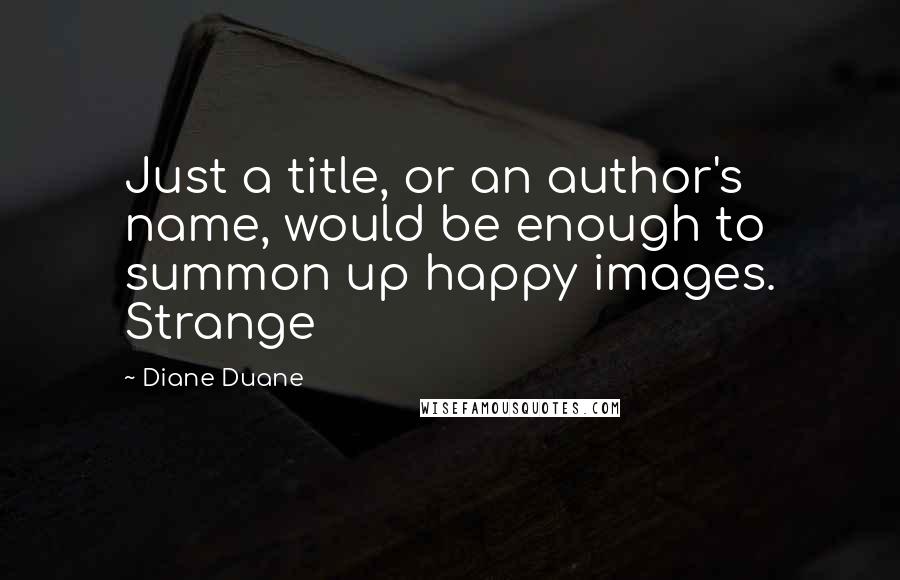 Diane Duane Quotes: Just a title, or an author's name, would be enough to summon up happy images. Strange