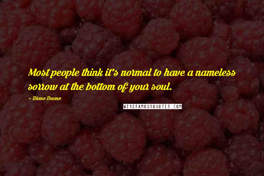Diane Duane Quotes: Most people think it's normal to have a nameless sorrow at the bottom of your soul.
