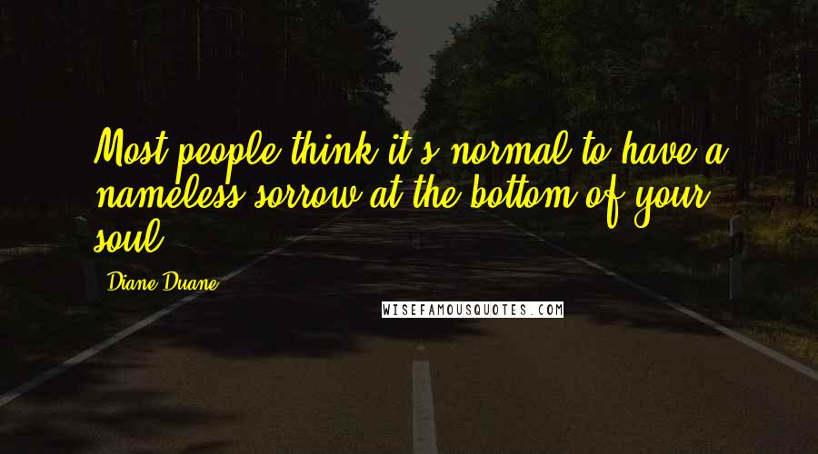 Diane Duane Quotes: Most people think it's normal to have a nameless sorrow at the bottom of your soul.