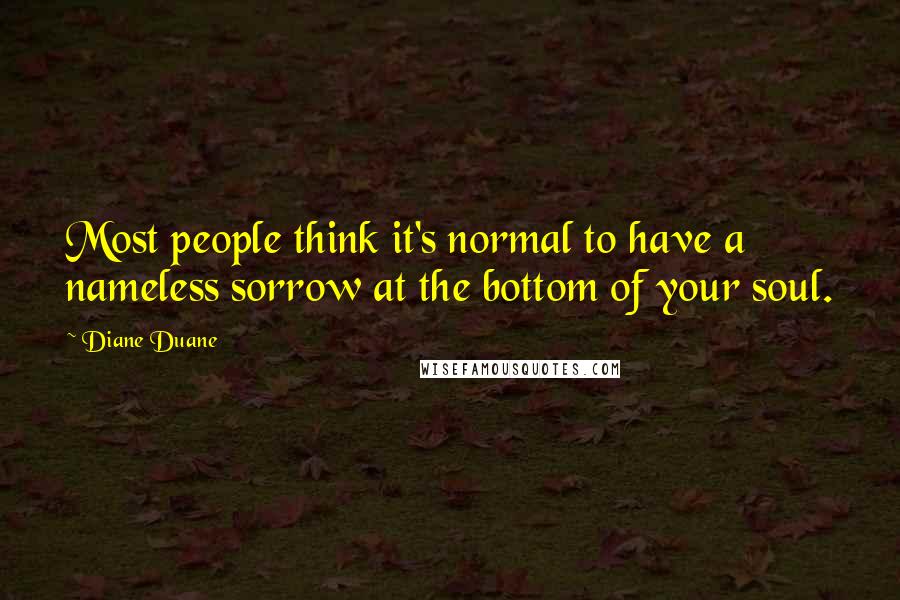Diane Duane Quotes: Most people think it's normal to have a nameless sorrow at the bottom of your soul.