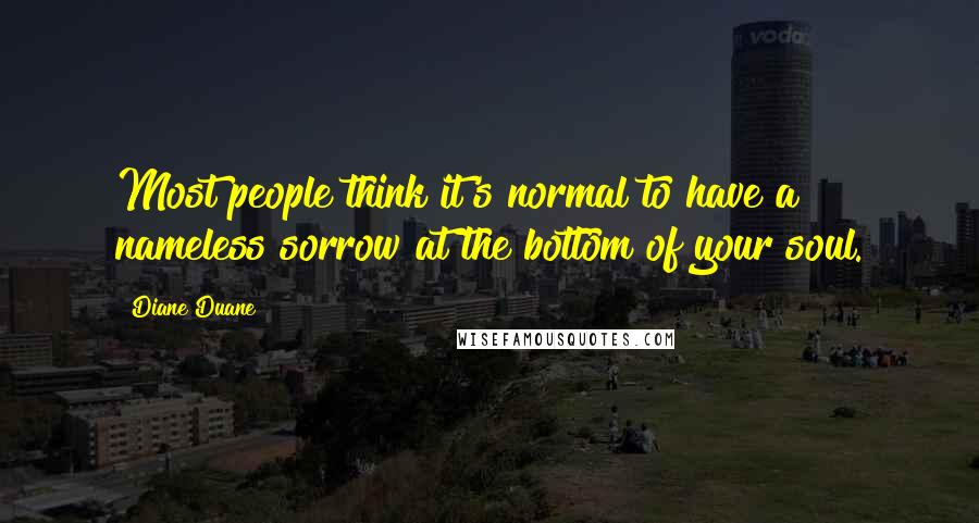 Diane Duane Quotes: Most people think it's normal to have a nameless sorrow at the bottom of your soul.