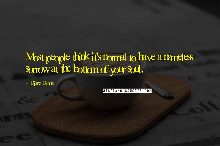 Diane Duane Quotes: Most people think it's normal to have a nameless sorrow at the bottom of your soul.