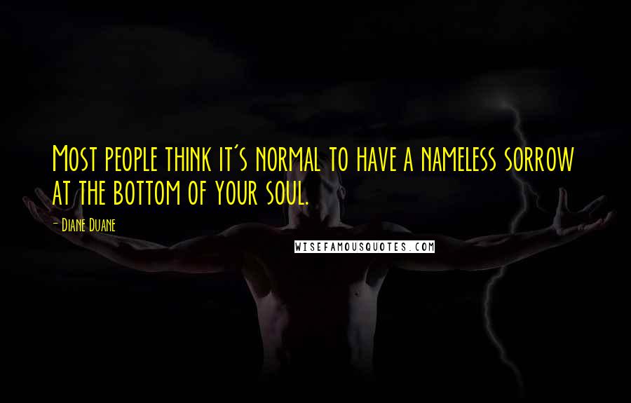 Diane Duane Quotes: Most people think it's normal to have a nameless sorrow at the bottom of your soul.