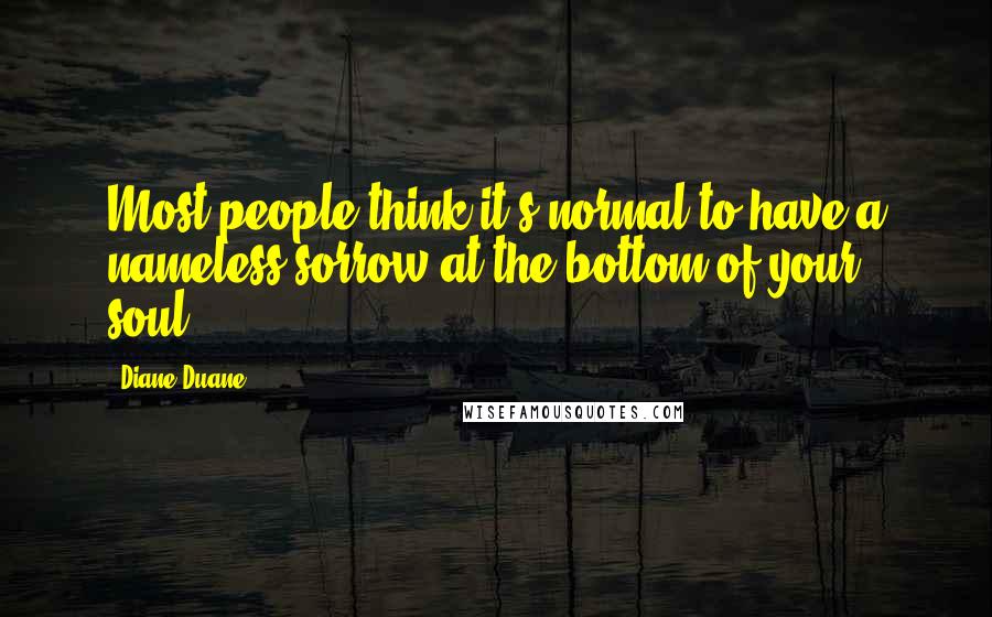 Diane Duane Quotes: Most people think it's normal to have a nameless sorrow at the bottom of your soul.