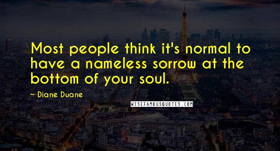 Diane Duane Quotes: Most people think it's normal to have a nameless sorrow at the bottom of your soul.
