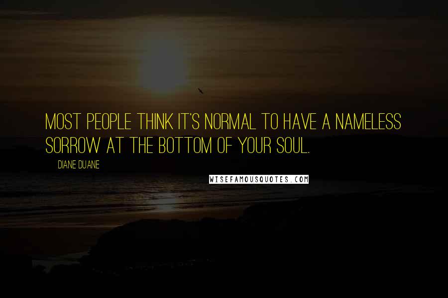 Diane Duane Quotes: Most people think it's normal to have a nameless sorrow at the bottom of your soul.