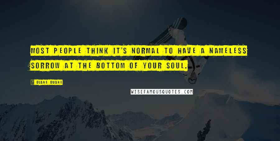 Diane Duane Quotes: Most people think it's normal to have a nameless sorrow at the bottom of your soul.