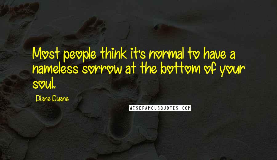 Diane Duane Quotes: Most people think it's normal to have a nameless sorrow at the bottom of your soul.
