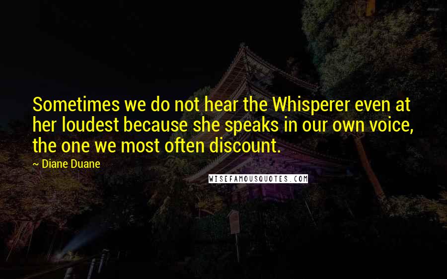 Diane Duane Quotes: Sometimes we do not hear the Whisperer even at her loudest because she speaks in our own voice, the one we most often discount.